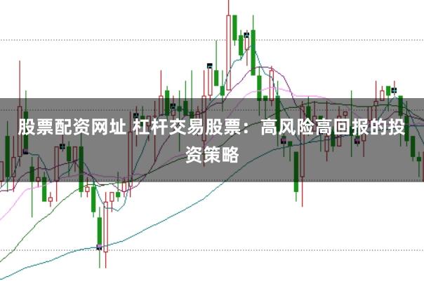 股票配资网址 杠杆交易股票：高风险高回报的投资策略