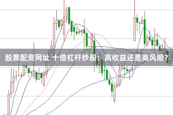股票配资网址 十倍杠杆炒股：高收益还是高风险？