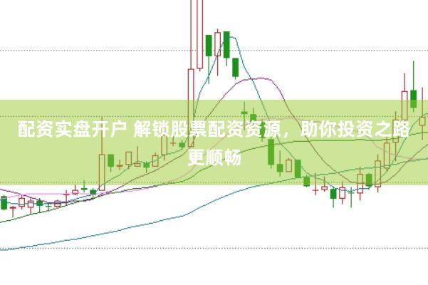 配资实盘开户 解锁股票配资资源，助你投资之路更顺畅