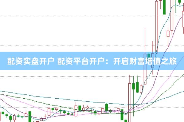 配资实盘开户 配资平台开户：开启财富增值之旅