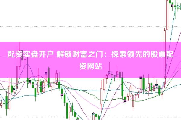 配资实盘开户 解锁财富之门：探索领先的股票配资网站