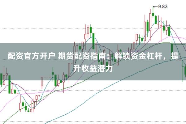 配资官方开户 期货配资指南：解锁资金杠杆，提升收益潜力