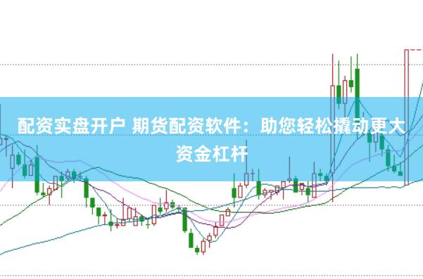 配资实盘开户 期货配资软件：助您轻松撬动更大资金杠杆