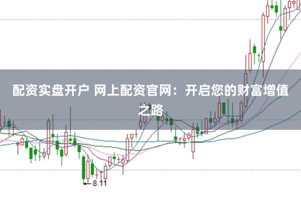配资实盘开户 网上配资官网：开启您的财富增值之路