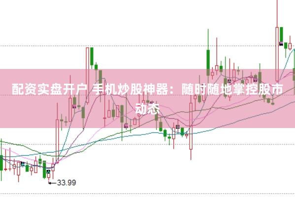 配资实盘开户 手机炒股神器：随时随地掌控股市动态