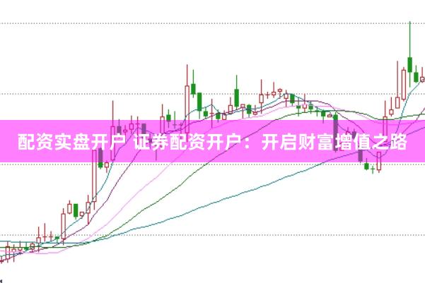 配资实盘开户 证券配资开户：开启财富增值之路