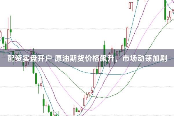 配资实盘开户 原油期货价格飙升，市场动荡加剧