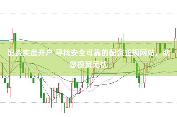 配资实盘开户 寻找安全可靠的配资正规网站，助您投资无忧