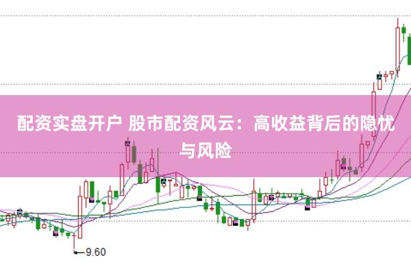 配资实盘开户 股市配资风云：高收益背后的隐忧与风险