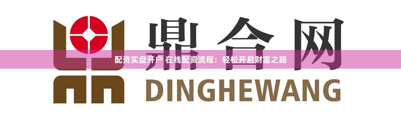 配资实盘开户 在线配资流程：轻松开启财富之路