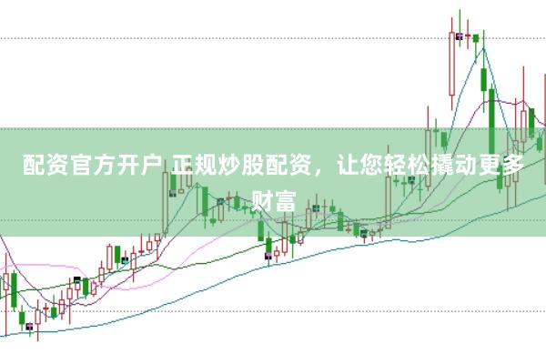 配资官方开户 正规炒股配资，让您轻松撬动更多财富