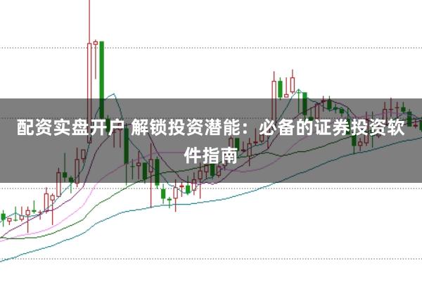 配资实盘开户 解锁投资潜能：必备的证券投资软件指南
