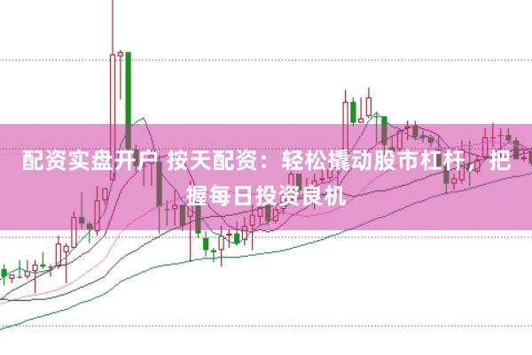 配资实盘开户 按天配资：轻松撬动股市杠杆，把握每日投资良机