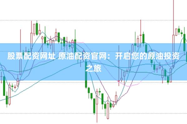 股票配资网址 原油配资官网：开启您的原油投资之旅
