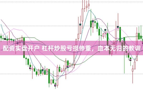 配资实盘开户 杠杆炒股亏损惨重，血本无归的教训