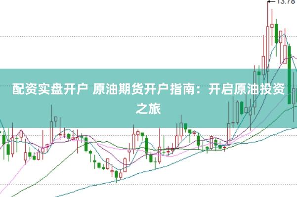 配资实盘开户 原油期货开户指南：开启原油投资之旅