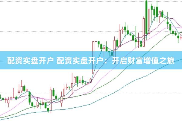 配资实盘开户 配资实盘开户：开启财富增值之旅