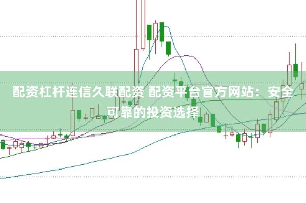 配资杠杆连信久联配资 配资平台官方网站：安全可靠的投资选择