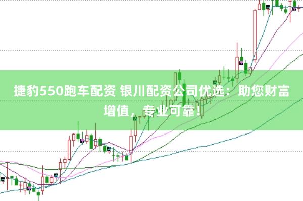 捷豹550跑车配资 银川配资公司优选：助您财富增值，专业可靠！