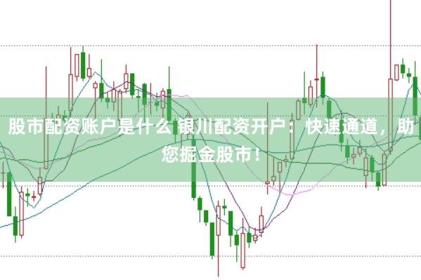 股市配资账户是什么 银川配资开户：快速通道，助您掘金股市！