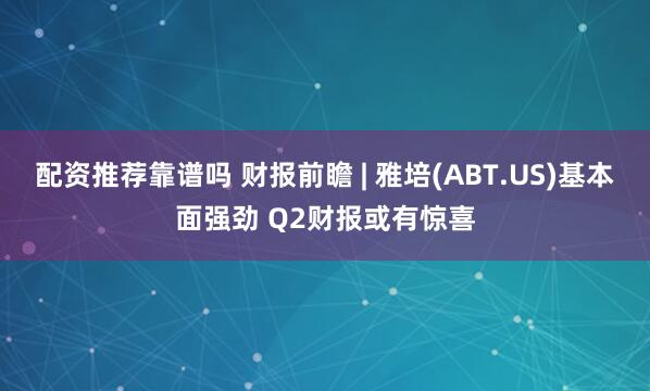 配资推荐靠谱吗 财报前瞻 | 雅培(ABT.US)基本面强劲 Q2财报或有惊喜