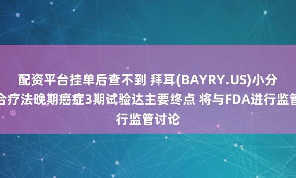 配资平台挂单后查不到 拜耳(BAYRY.US)小分子组合疗法晚期癌症3期试验达主要终点 将与FDA进行监管讨论