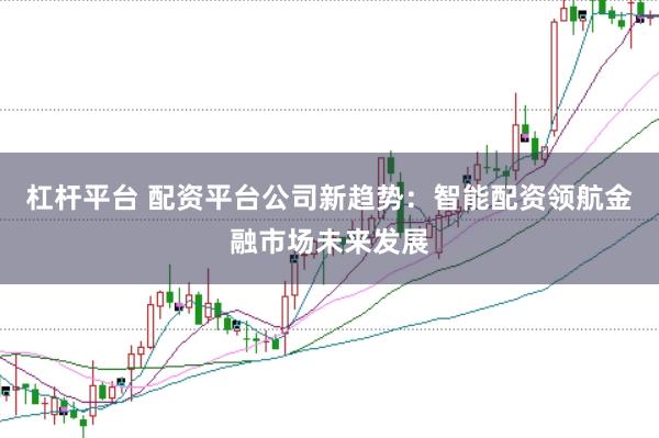 杠杆平台 配资平台公司新趋势：智能配资领航金融市场未来发展