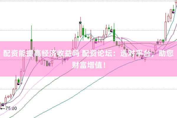 配资能提高经济收益吗 配资论坛：选对平台，助您财富增值！