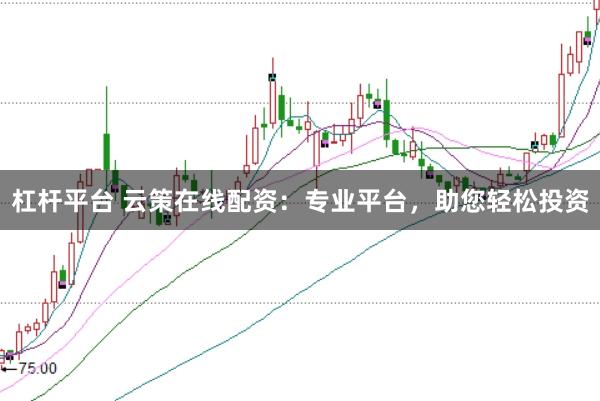 杠杆平台 云策在线配资：专业平台，助您轻松投资