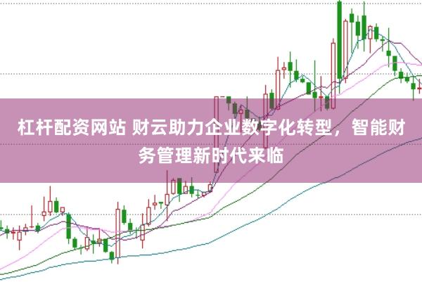 杠杆配资网站 财云助力企业数字化转型，智能财务管理新时代来临