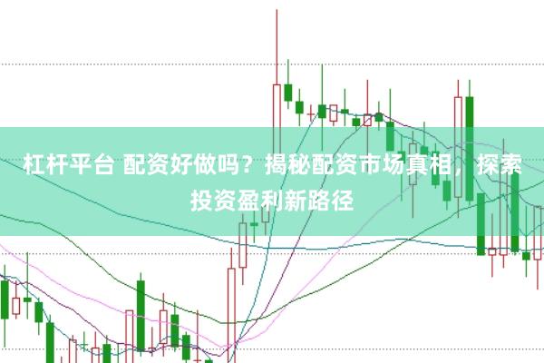 杠杆平台 配资好做吗？揭秘配资市场真相，探索投资盈利新路径