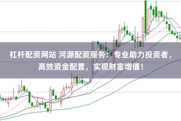 杠杆配资网站 河源配资服务：专业助力投资者，高效资金配置，实现财富增值！