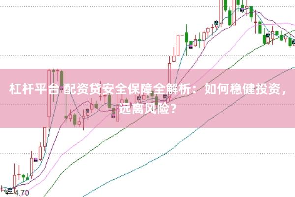 杠杆平台 配资贷安全保障全解析：如何稳健投资，远离风险？