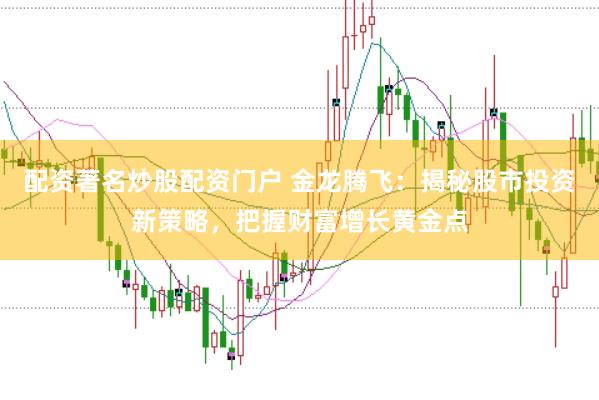 配资著名炒股配资门户 金龙腾飞：揭秘股市投资新策略，把握财富增长黄金点