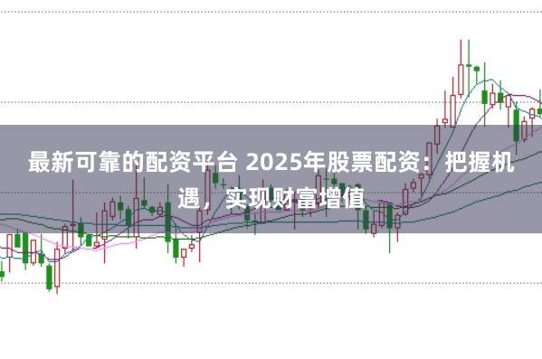 最新可靠的配资平台 2025年股票配资：把握机遇，实现财富增值