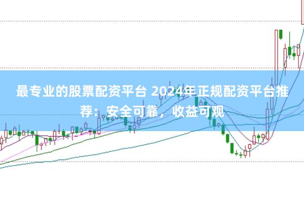 最专业的股票配资平台 2024年正规配资平台推荐：安全可靠，收益可观