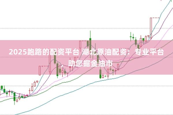 2025跑路的配资平台 湖北原油配资：专业平台，助您掘金油市