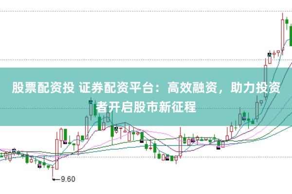 股票配资投 证券配资平台：高效融资，助力投资者开启股市新征程