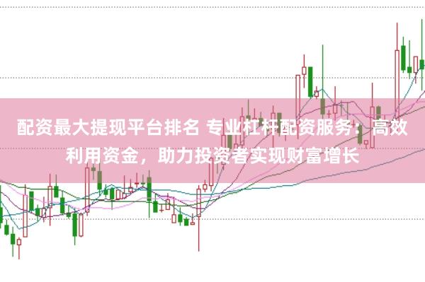 配资最大提现平台排名 专业杠杆配资服务：高效利用资金，助力投资者实现财富增长