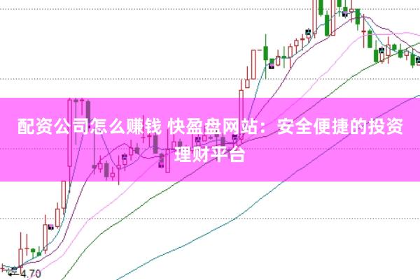 配资公司怎么赚钱 快盈盘网站：安全便捷的投资理财平台