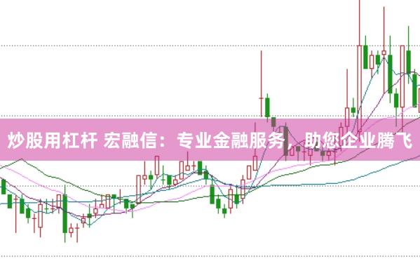 炒股用杠杆 宏融信：专业金融服务，助您企业腾飞