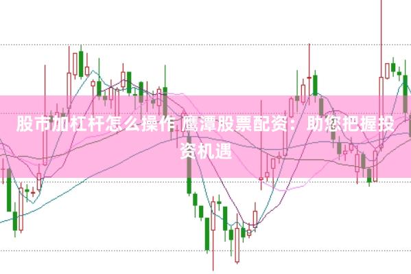 股市加杠杆怎么操作 鹰潭股票配资：助您把握投资机遇
