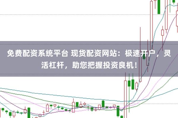 免费配资系统平台 现货配资网站：极速开户，灵活杠杆，助您把握投资良机！