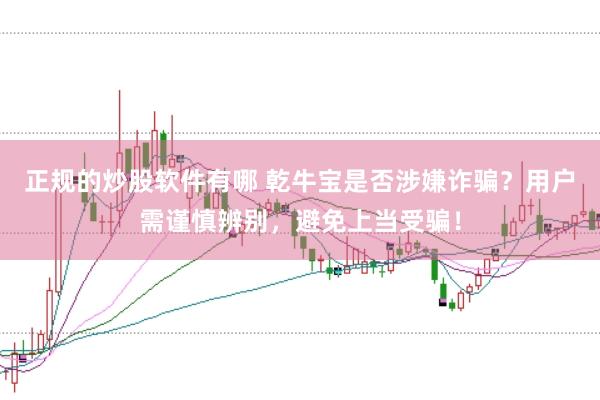 正规的炒股软件有哪 乾牛宝是否涉嫌诈骗？用户需谨慎辨别，避免上当受骗！