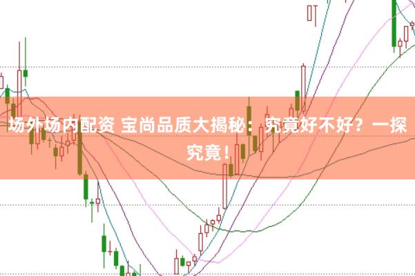 场外场内配资 宝尚品质大揭秘：究竟好不好？一探究竟！