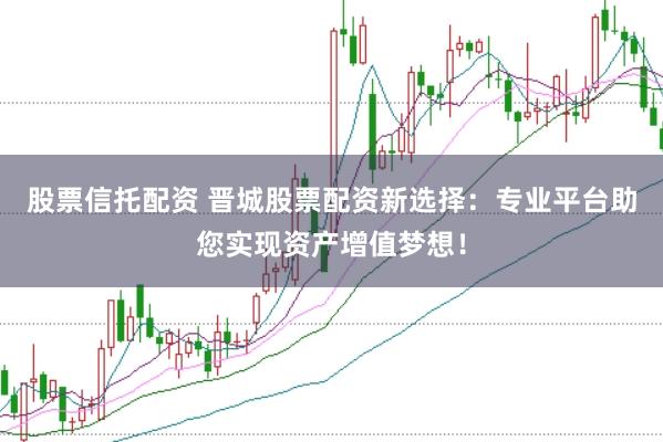 股票信托配资 晋城股票配资新选择：专业平台助您实现资产增值梦想！