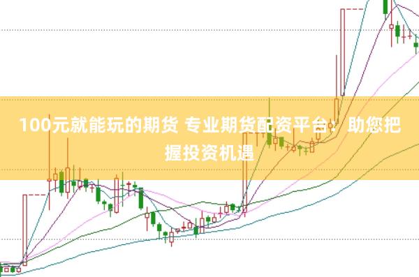 100元就能玩的期货 专业期货配资平台：助您把握投资机遇