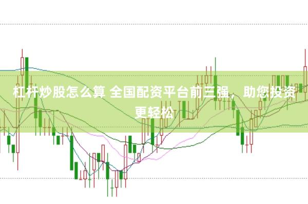 杠杆炒股怎么算 全国配资平台前三强，助您投资更轻松