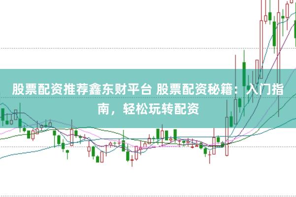 股票配资推荐鑫东财平台 股票配资秘籍：入门指南，轻松玩转配资