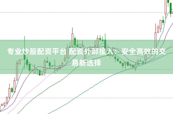 专业炒股配资平台 配资外部接入：安全高效的交易新选择